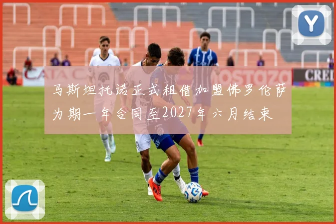 马斯坦托诺正式租借加盟佛罗伦萨为期一年合同至2027年六月结束