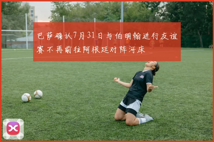 巴萨确认7月31日与伯明翰进行友谊赛不再前往阿根廷对阵河床