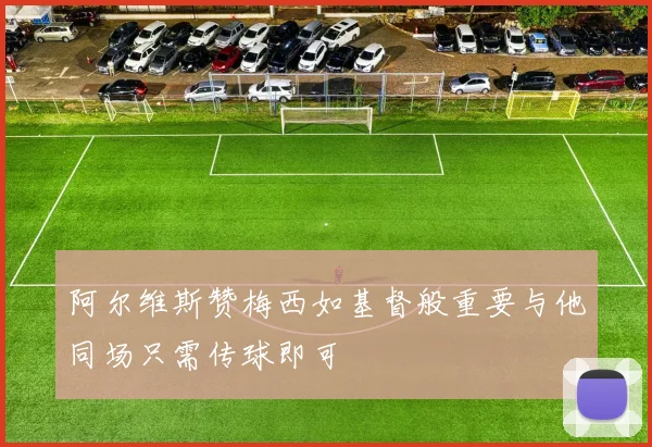阿尔维斯赞梅西如基督般重要与他同场只需传球即可