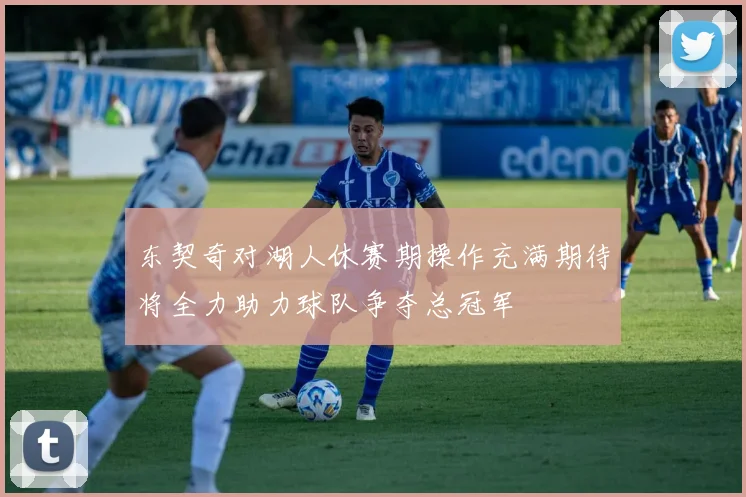 东契奇对湖人休赛期操作充满期待将全力助力球队争夺总冠军