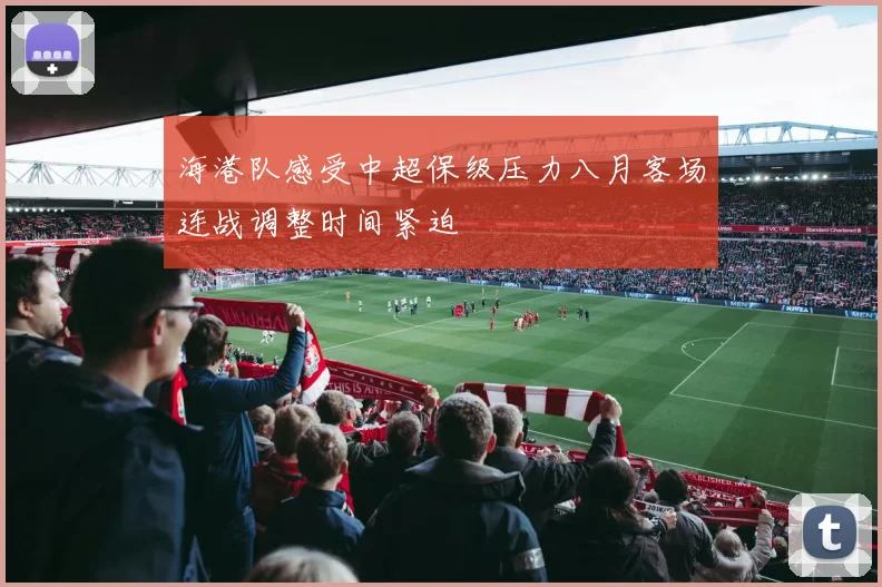 海港队感受中超保级压力八月客场连战调整时间紧迫