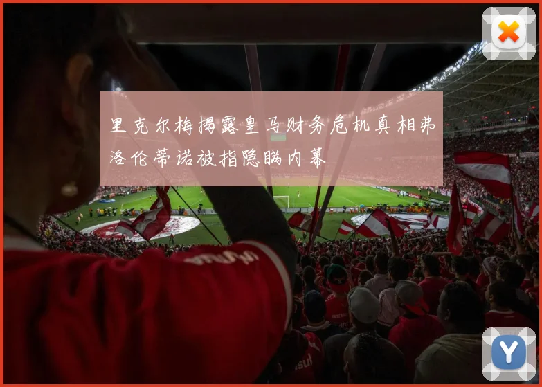 里克尔梅揭露皇马财务危机真相弗洛伦蒂诺被指隐瞒内幕