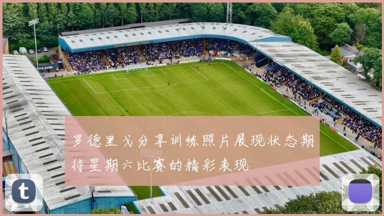 罗德里戈分享训练照片展现状态期待星期六比赛的精彩表现