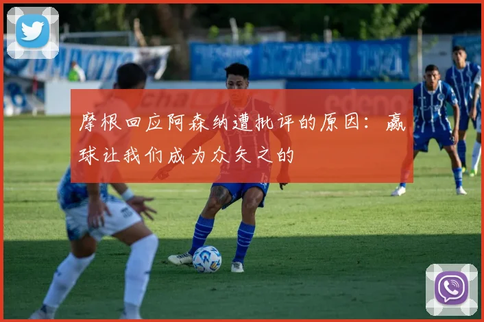 摩根回应阿森纳遭批评的原因：赢球让我们成为众矢之的