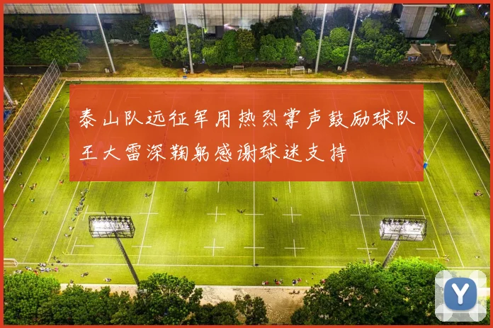 泰山队远征军用热烈掌声鼓励球队王大雷深鞠躬感谢球迷支持