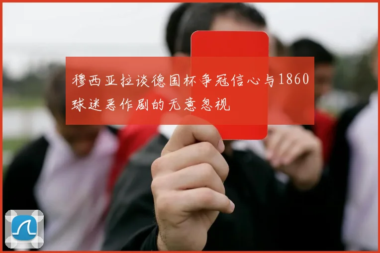 穆西亚拉谈德国杯争冠信心与1860球迷恶作剧的无意忽视