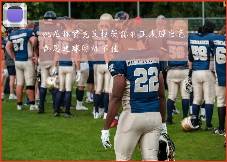 托尼称赞克瓦拉茨赫利亚表现出色凯恩进球时机不佳