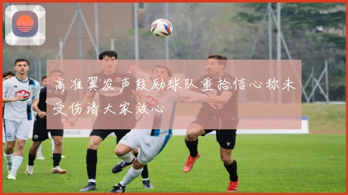 高准翼发声鼓励球队重拾信心称未受伤请大家放心