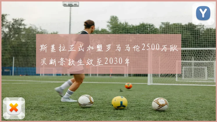 斯基拉正式加盟罗马马伦2500万欧买断条款生效至2030年