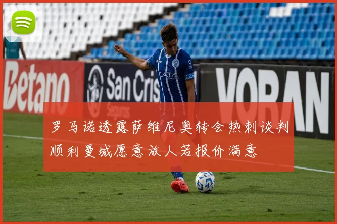 罗马诺透露萨维尼奥转会热刺谈判顺利曼城愿意放人若报价满意