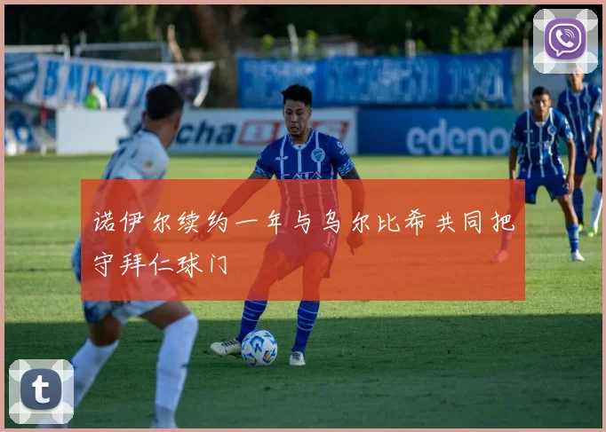 诺伊尔续约一年与乌尔比希共同把守拜仁球门