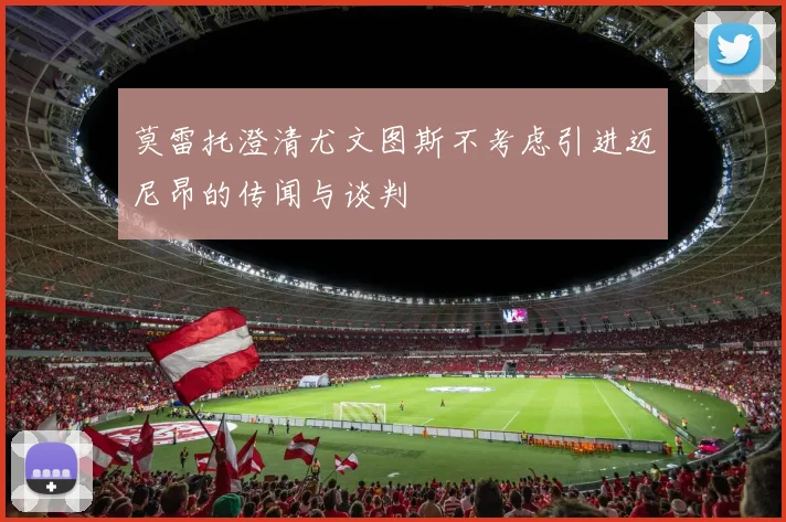 莫雷托澄清尤文图斯不考虑引进迈尼昂的传闻与谈判