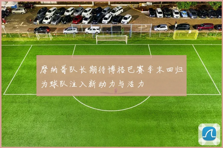 摩纳哥队长期待博格巴赛季末回归为球队注入新动力与活力