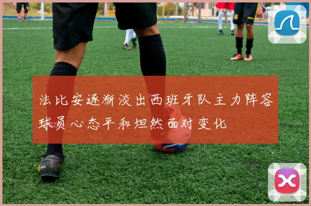 法比安逐渐淡出西班牙队主力阵容球员心态平和坦然面对变化