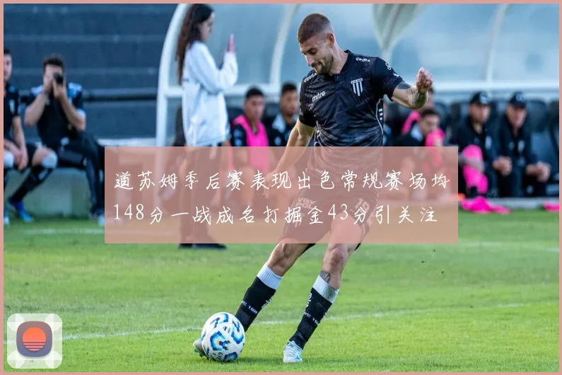 道苏姆季后赛表现出色常规赛场均148分一战成名打掘金43分引关注