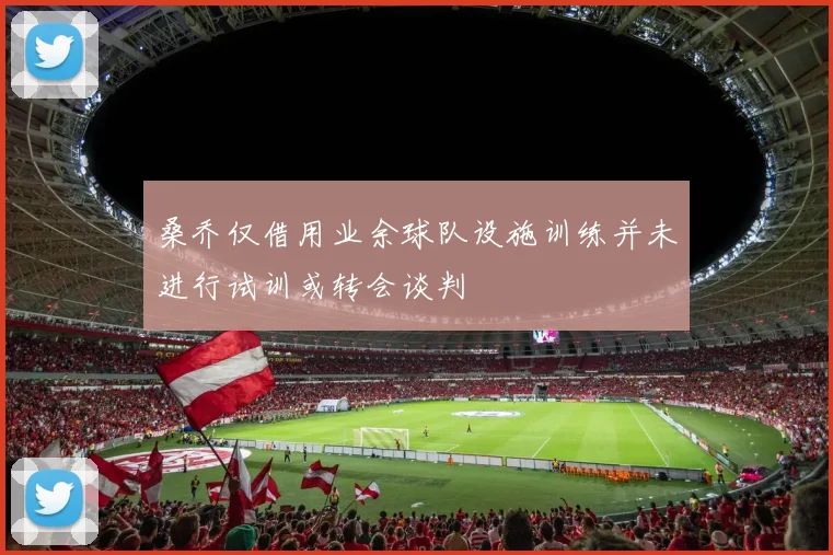 桑乔仅借用业余球队设施训练并未进行试训或转会谈判