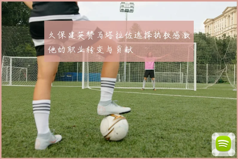 久保建英赞马塔拉佐选择执教感激他的职业转变与贡献