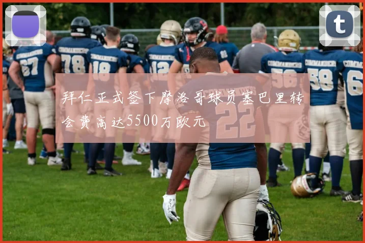拜仁正式签下摩洛哥球员塞巴里转会费高达5500万欧元