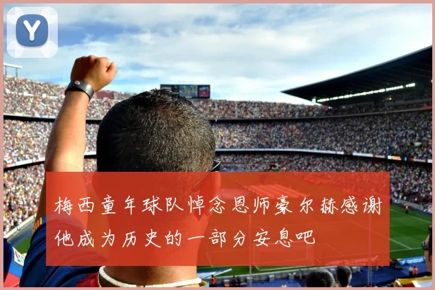 梅西童年球队悼念恩师豪尔赫感谢他成为历史的一部分安息吧