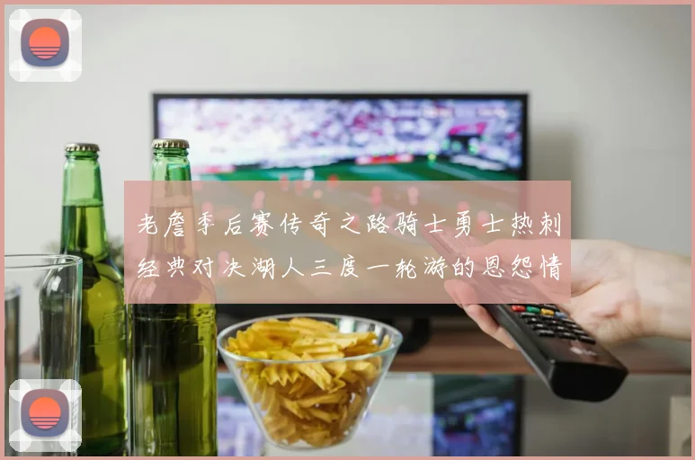老詹季后赛传奇之路骑士勇士热刺经典对决湖人三度一轮游的恩怨情仇