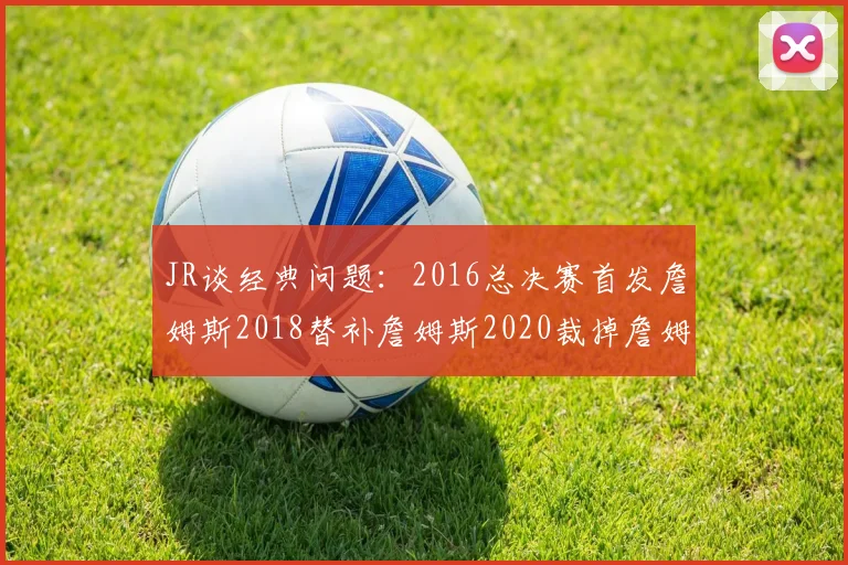 JR谈经典问题：2016总决赛首发詹姆斯2018替补詹姆斯2020裁掉詹姆斯的背后故事