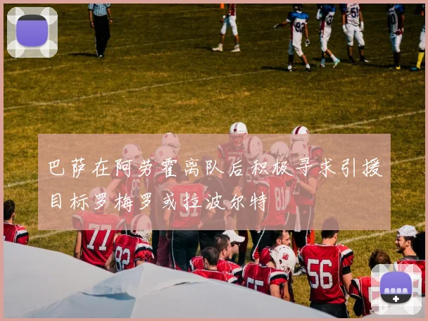 巴萨在阿劳霍离队后积极寻求引援目标罗梅罗或拉波尔特