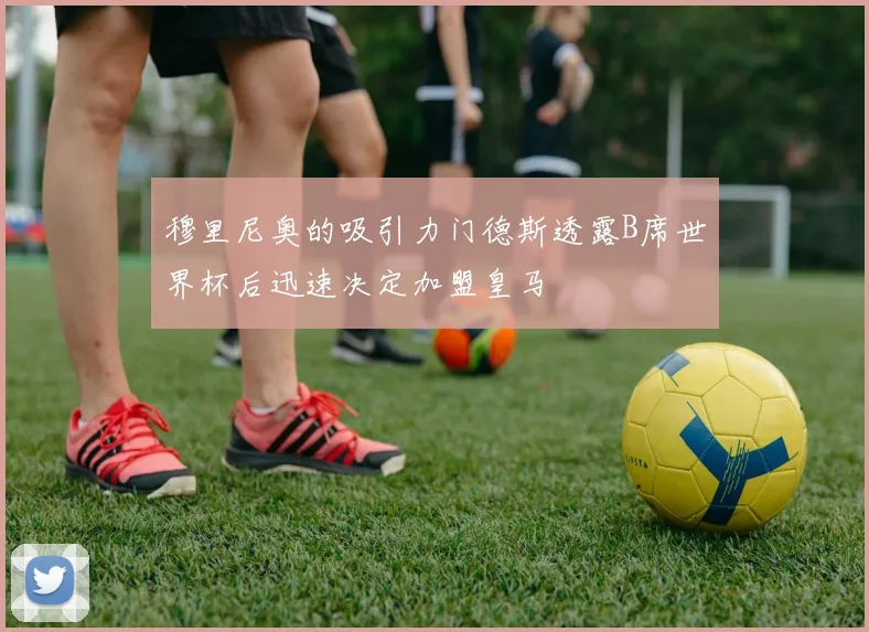 穆里尼奥的吸引力门德斯透露B席世界杯后迅速决定加盟皇马