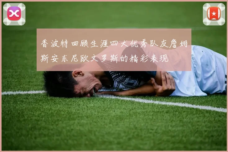 香波特回顾生涯四大优秀队友詹姆斯安东尼欧文罗斯的精彩表现