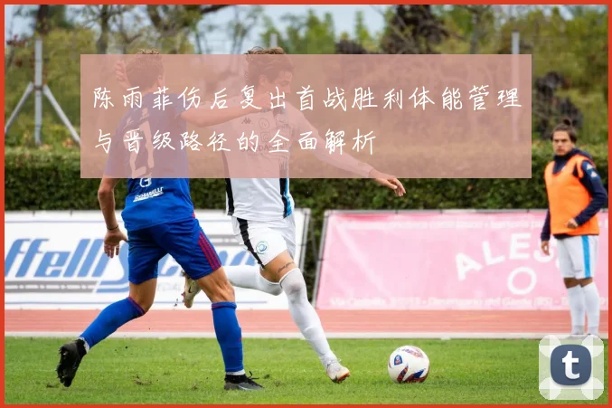 陈雨菲伤后复出首战胜利体能管理与晋级路径的全面解析