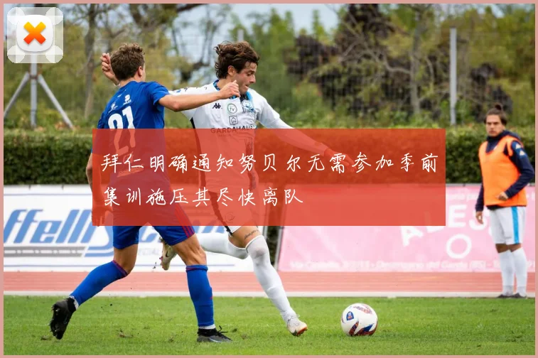 拜仁明确通知努贝尔无需参加季前集训施压其尽快离队