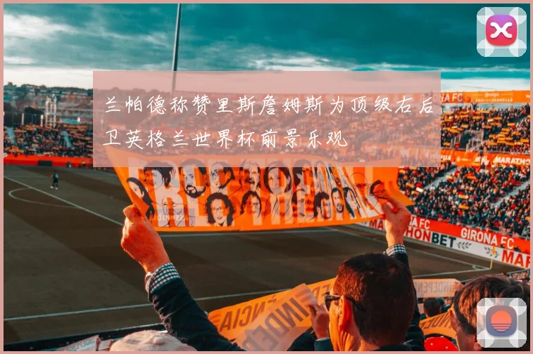 兰帕德称赞里斯詹姆斯为顶级右后卫英格兰世界杯前景乐观