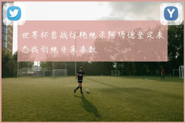 世界杯首战惊艳绝杀阿玛德坚定表态我们绝非来凑数