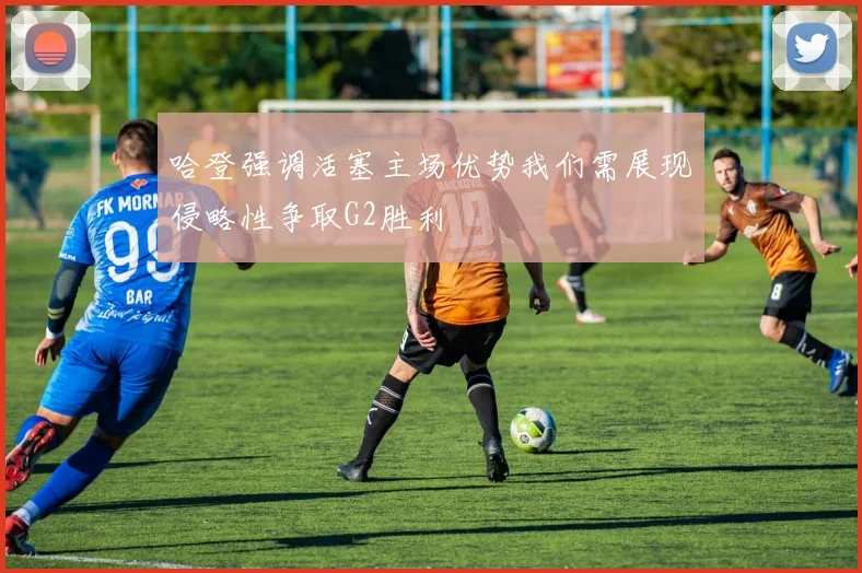 哈登强调活塞主场优势我们需展现侵略性争取G2胜利